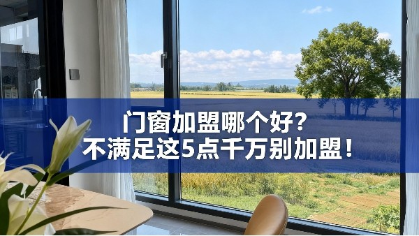 門窗加盟哪個好？不滿足這5點千萬別加盟！